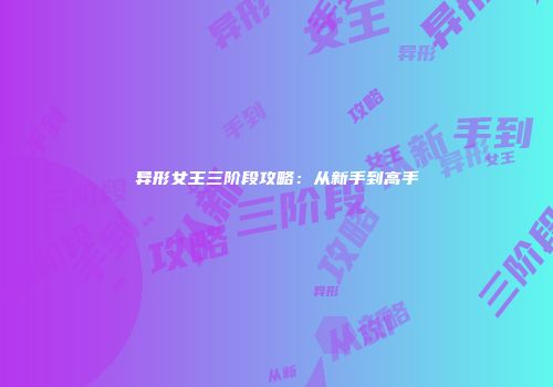 异形女王三阶段攻略：从新手到高手