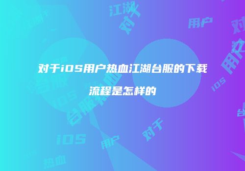 对于iOS用户热血江湖台服的下载流程是怎样的