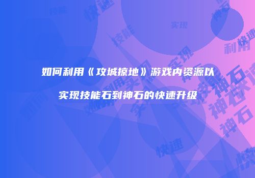 如何利用《攻城掠地》游戏内资源以实现技能石到神石的快速升级