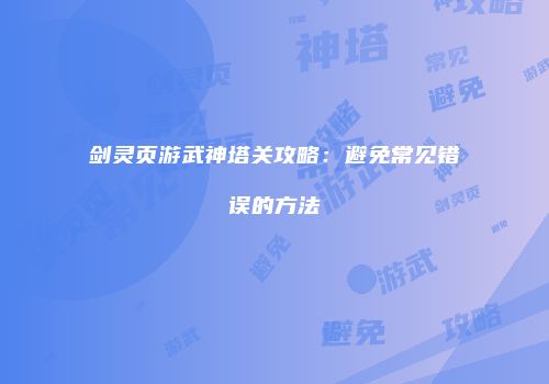 剑灵页游武神塔关攻略：避免常见错误的方法