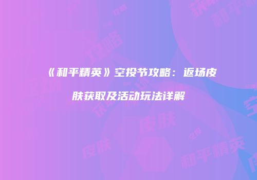 《和平精英》空投节攻略：返场皮肤获取及活动玩法详解