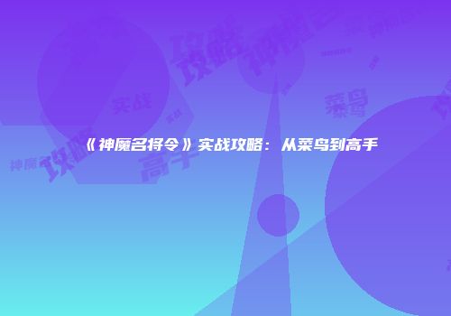 《神魔名将令》实战攻略：从菜鸟到高手