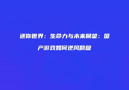 迷你世界：生命力与未来展望：国产游戏如何逆风翻盘