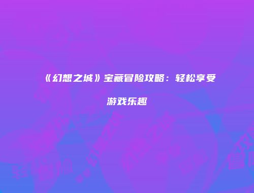 《幻想之城》宝藏冒险攻略：轻松享受游戏乐趣
