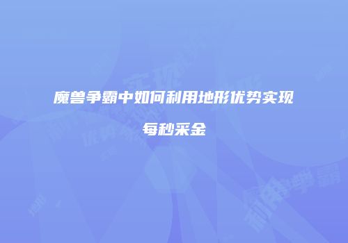 魔兽争霸中如何利用地形优势实现每秒采金