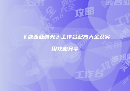 《波西亚时光》工作台配方大全及实用攻略分享