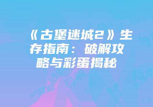 《古堡迷城2》生存指南：破解攻略与彩蛋揭秘