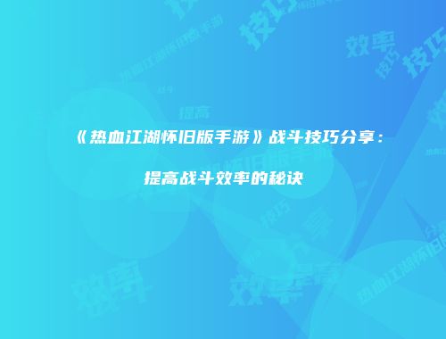 《热血江湖怀旧版手游》战斗技巧分享：提高战斗效率的秘诀