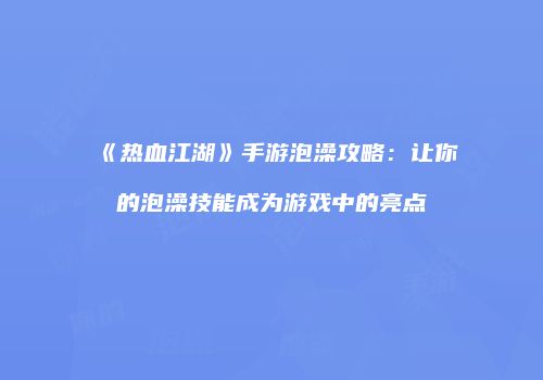 《热血江湖》手游泡澡攻略：让你的泡澡技能成为游戏中的亮点