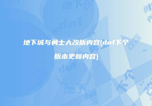 地下城与勇士大改版内容(dnf下个版本更新内容)