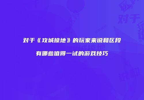 对于《攻城掠地》的玩家来说和区段有哪些值得一试的游戏技巧