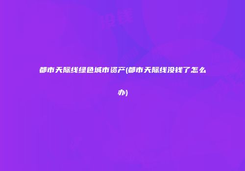 都市天际线绿色城市资产(都市天际线没钱了怎么办)