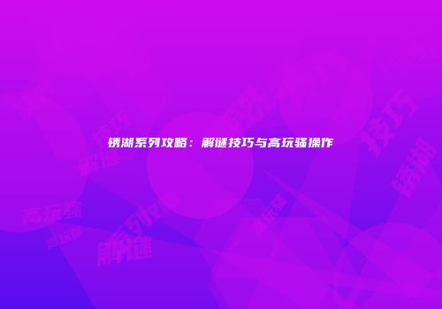 锈湖系列攻略：解谜技巧与高玩骚操作