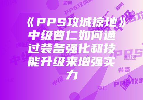 《PPS攻城掠地》中级曹仁如何通过装备强化和技能升级来增强实力