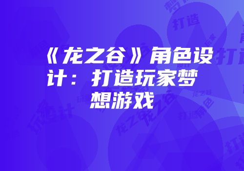 《龙之谷》角色设计：打造玩家梦想游戏