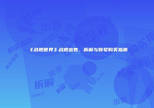 《战舰世界》战舰出售、拆解与账号购买指南