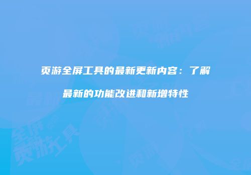 页游全屏工具的最新更新内容:了解最新的功能改进和新增特性