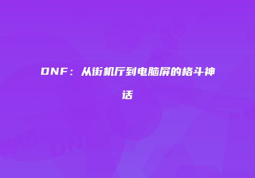 DNF：从街机厅到电脑屏的格斗神话