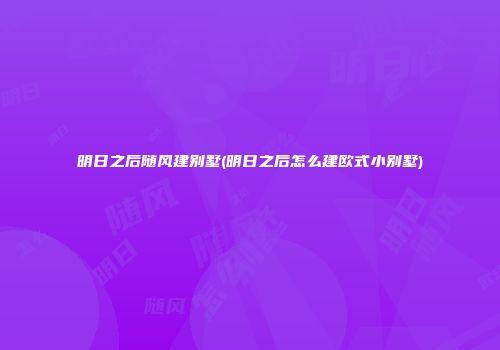明日之后随风建别墅(明日之后怎么建欧式小别墅)