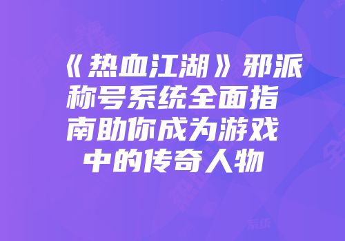 《热血江湖》邪派称号系统全面指南助你成为游戏中的传奇人物