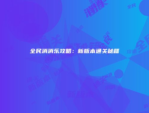 全民消消乐攻略：新版本通关秘籍