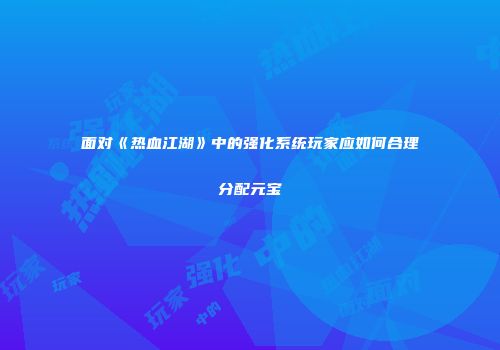 面对《热血江湖》中的强化系统玩家应如何合理分配元宝