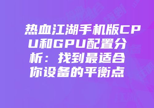 热血江湖手机版CPU和GPU配置分析:找到最适合你设备的平衡点