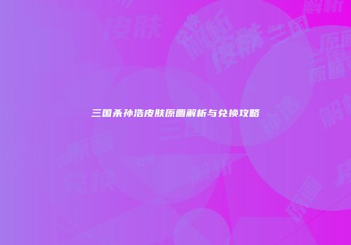三国杀孙浩皮肤原画解析与兑换攻略