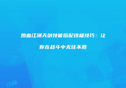 热血江湖天剑技能搭配终极技巧：让你在战斗中无往不胜