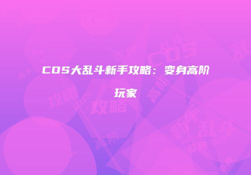 COS大乱斗新手攻略：变身高阶玩家