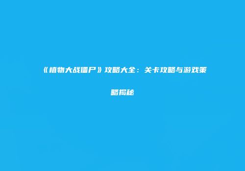 《植物大战僵尸》攻略大全：关卡攻略与游戏策略揭秘