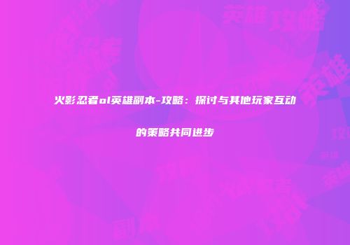 火影忍者ol英雄副本-攻略：探讨与其他玩家互动的策略共同进步