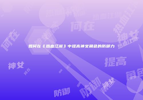 如何在《热血江湖》中提高神女角色的防御力