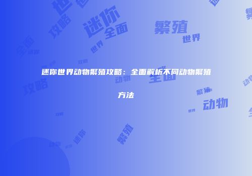 迷你世界动物繁殖攻略：全面解析不同动物繁殖方法