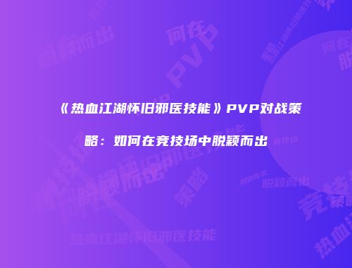 《热血江湖怀旧邪医技能》PVP对战策略：如何在竞技场中脱颖而出