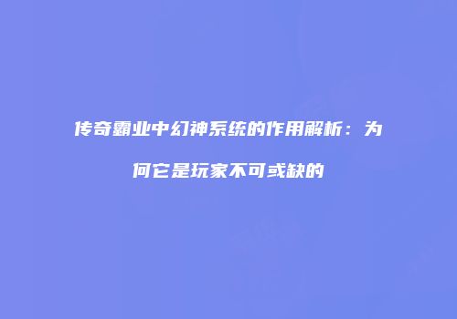 传奇霸业中幻神系统的作用解析:为何它是玩家不可或缺的
