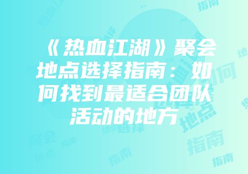 《热血江湖》聚会地点选择指南：如何找到最适合团队活动的地方