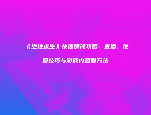 《绝地求生》快速赚钱攻略：直播、地图技巧与游戏内盈利方法