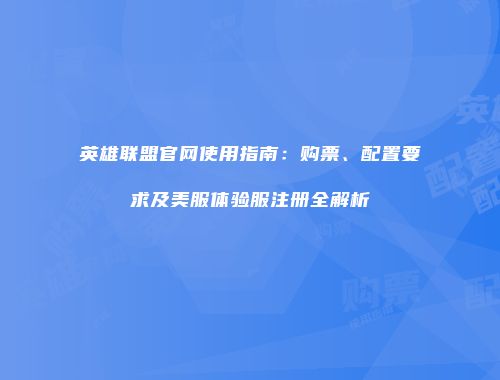 英雄联盟官网使用指南：购票、配置要求及美服体验服注册全解析