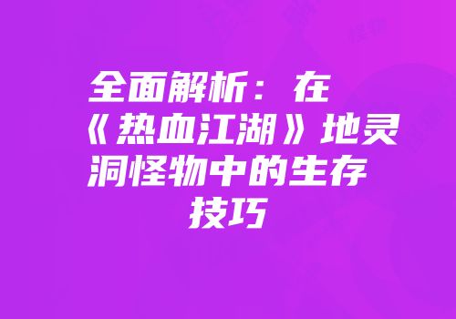 全面解析：在《热血江湖》地灵洞怪物中的生存技巧