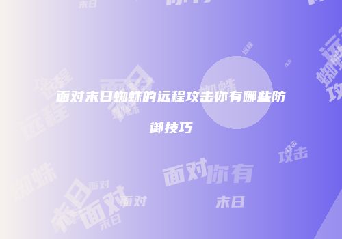 面对末日蜘蛛的远程攻击你有哪些防御技巧
