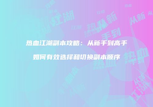 热血江湖副本攻略：从新手到高手如何有效选择和切换副本顺序