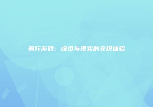 骑行游戏：虚拟与现实的交织体验