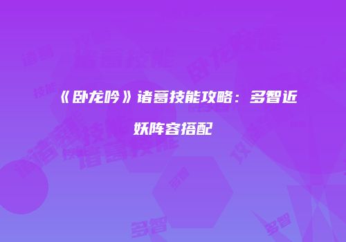《卧龙吟》诸葛技能攻略：多智近妖阵容搭配