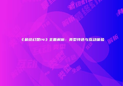 《最终幻想14》全面解析：类型特色与互动体验