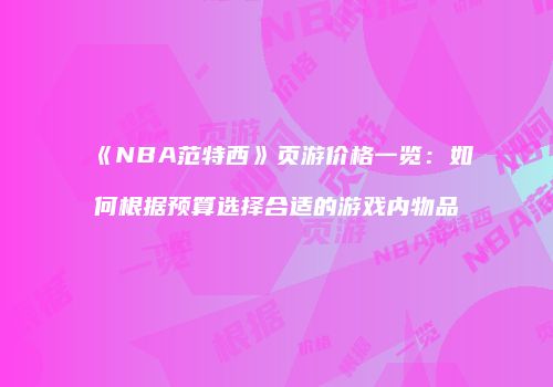 《NBA范特西》页游价格一览：如何根据预算选择合适的游戏内物品