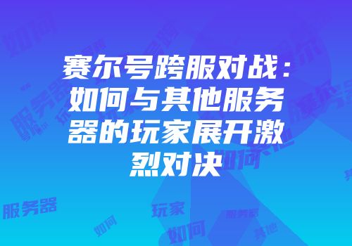 赛尔号跨服对战：如何与其他服务器的玩家展开激烈对决