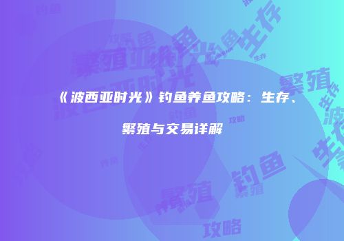 《波西亚时光》钓鱼养鱼攻略：生存、繁殖与交易详解