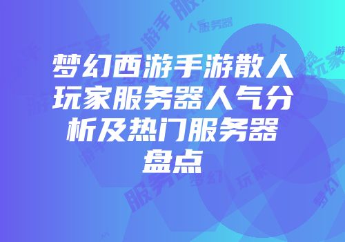 梦幻西游手游散人玩家服务器人气分析及热门服务器盘点