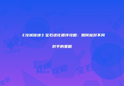 《攻城掠地》宝石进化顺序攻略：如何应对不同对手的策略